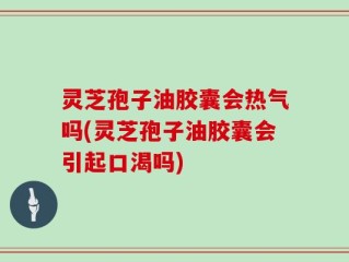 灵芝孢子油胶囊会热气吗(灵芝孢子油胶囊会引起口渴吗)
