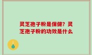 灵芝孢子粉是保健？灵芝孢子粉的功效是什么