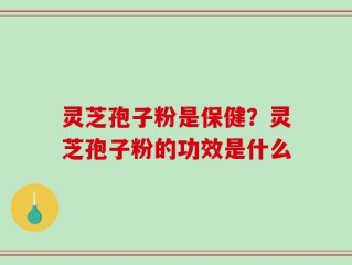 灵芝孢子粉是保健？灵芝孢子粉的功效是什么