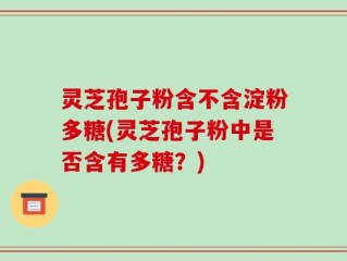灵芝孢子粉含不含淀粉多糖(灵芝孢子粉中是否含有多糖？)