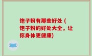 饱子粉有那些好处 (饱子粉的好处大全，让你身体更健康)
