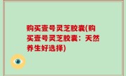 购买壹号灵芝胶囊(购买壹号灵芝胶囊：天然养生好选择)