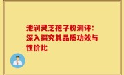 池润灵芝孢子粉测评：深入探究其品质功效与性价比