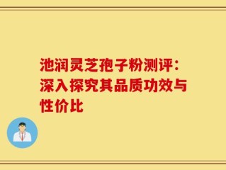 池润灵芝孢子粉测评：深入探究其品质功效与性价比