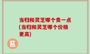 当归和灵芝哪个贵一点(当归和灵芝哪个价格更高)