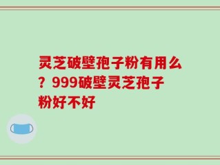 灵芝破壁孢子粉有用么？999破壁灵芝孢子粉好不好