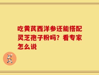 吃黄芪西洋参还能搭配灵芝孢子粉吗？看专家怎么说