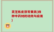 灵芝陈皮茯苓黄芪(四种中药材的功效与应用)