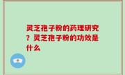 灵芝孢子粉的药理研究？灵芝孢子粉的功效是什么