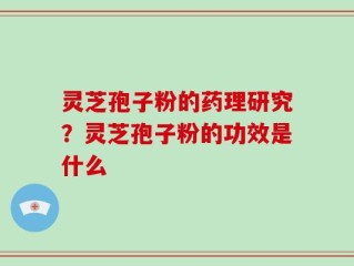 灵芝孢子粉的药理研究？灵芝孢子粉的功效是什么