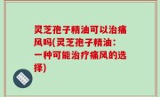 灵芝孢子精油可以治痛风吗(灵芝孢子精油：一种可能治疗痛风的选择)