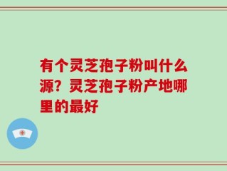 有个灵芝孢子粉叫什么源？灵芝孢子粉产地哪里的最好