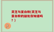 灵芝与蛋白粉(灵芝与蛋白粉的益处你知道吗？)
