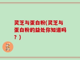灵芝与蛋白粉(灵芝与蛋白粉的益处你知道吗？)