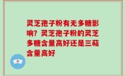 灵芝孢子粉有无多糖影响？灵芝孢子粉的灵芝多糖含量高好还是三萜含量高好