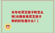 长年吃灵芝孢子粉怎么样(长期食用灵芝孢子粉的好处是什么？)