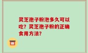 灵芝孢子粉泡多久可以吃？灵芝孢子粉的正确食用方法？