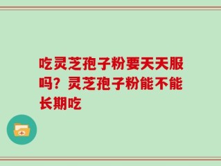 吃灵芝孢子粉要天天服吗？灵芝孢子粉能不能长期吃