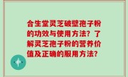 合生堂灵芝破壁孢子粉的功效与使用方法？了解灵芝孢子粉的营养价值及正确的服用方法？