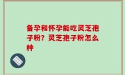 备孕和怀孕能吃灵芝孢子粉？灵芝孢子粉怎么种
