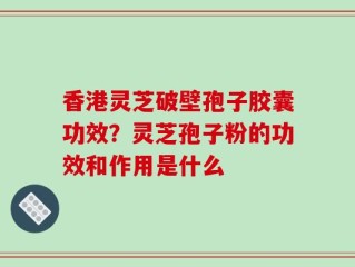 香港灵芝破壁孢子胶囊功效？灵芝孢子粉的功效和作用是什么