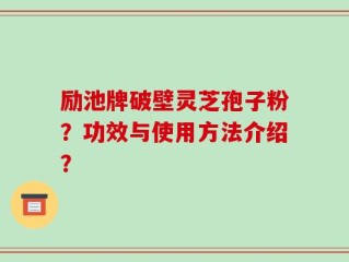 励池牌破壁灵芝孢子粉？功效与使用方法介绍？