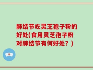 肺结节吃灵芝孢子粉的好处(食用灵芝孢子粉对肺结节有何好处？)