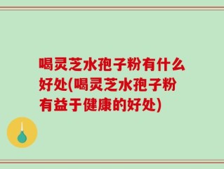 喝灵芝水孢子粉有什么好处(喝灵芝水孢子粉有益于健康的好处)