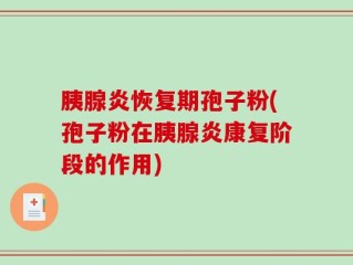 胰腺炎恢复期孢子粉(孢子粉在胰腺炎康复阶段的作用)
