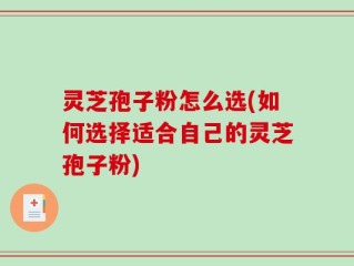 灵芝孢子粉怎么选(如何选择适合自己的灵芝孢子粉)