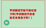 甲状腺结节能不能吃孢子粉(甲状腺结节患者能否食用孢子粉？)