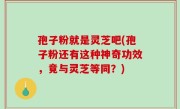 孢子粉就是灵芝吧(孢子粉还有这种神奇功效，竟与灵芝等同？)