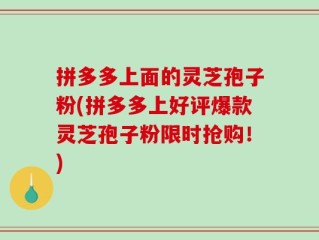 拼多多上面的灵芝孢子粉(拼多多上好评爆款灵芝孢子粉限时抢购！)