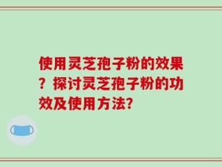 使用灵芝孢子粉的效果？探讨灵芝孢子粉的功效及使用方法？