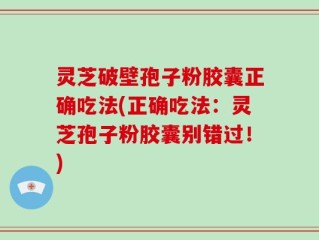 灵芝破壁孢子粉胶囊正确吃法(正确吃法：灵芝孢子粉胶囊别错过！)