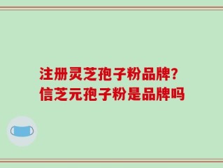 注册灵芝孢子粉品牌？信芝元孢子粉是品牌吗