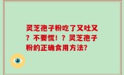 灵芝孢子粉吃了又吐又？不要慌！？灵芝孢子粉的正确食用方法？