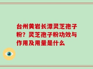 台州黄岩长潭灵芝孢子粉？灵芝孢子粉功效与作用及用量是什么