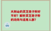大别山的灵芝孢子粉好不好？解析灵芝孢子粉的功效与适用人群？