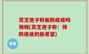 灵芝孢子粉能防癌症吗视频(灵芝孢子粉：预防癌症的新希望)