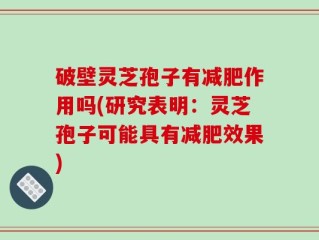 破壁灵芝孢子有减肥作用吗(研究表明：灵芝孢子可能具有减肥效果)