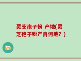 灵芝孢子粉 产地(灵芝孢子粉产自何地？)
