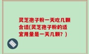 灵芝孢子粉一天吃几颗合适(灵芝孢子粉的适宜用量是一天几颗？)