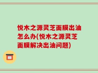 悦木之源灵芝面膜出油怎么办(悦木之源灵芝面膜解决出油问题)