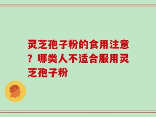 灵芝孢子粉的食用注意？哪类人不适合服用灵芝孢子粉