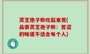 灵芝孢子粉吃起来苦(品尝灵芝孢子粉：苦涩的味道不适合每个人)