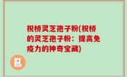 祝桥灵芝孢子粉(祝桥的灵芝孢子粉：提高免疫力的神奇宝藏)