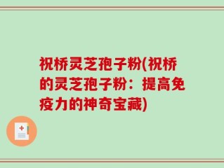祝桥灵芝孢子粉(祝桥的灵芝孢子粉：提高免疫力的神奇宝藏)
