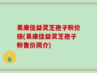 易康佳益灵芝孢子粉价格(易康佳益灵芝孢子粉售价简介)