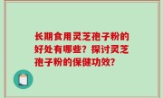 长期食用灵芝孢子粉的好处有哪些？探讨灵芝孢子粉的保健功效？